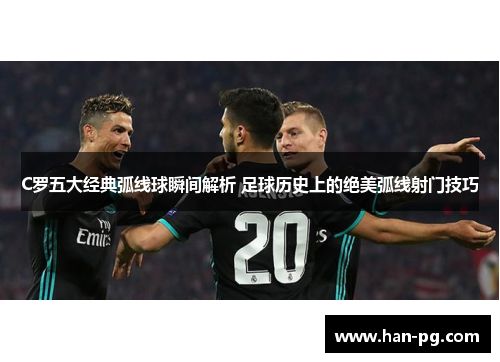 C罗五大经典弧线球瞬间解析 足球历史上的绝美弧线射门技巧