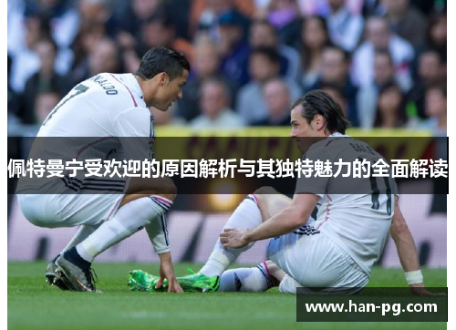 佩特曼宁受欢迎的原因解析与其独特魅力的全面解读