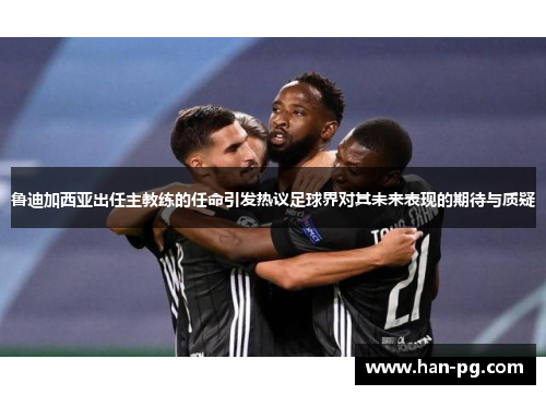 鲁迪加西亚出任主教练的任命引发热议足球界对其未来表现的期待与质疑