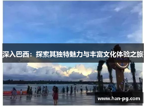 深入巴西：探索其独特魅力与丰富文化体验之旅