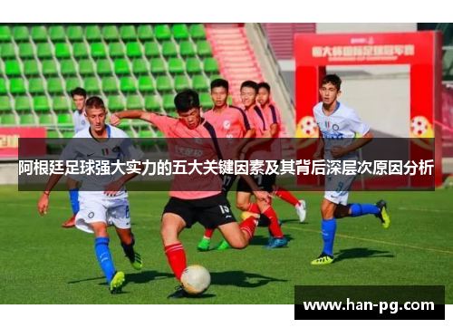 阿根廷足球强大实力的五大关键因素及其背后深层次原因分析