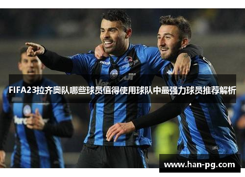 FIFA23拉齐奥队哪些球员值得使用球队中最强力球员推荐解析
