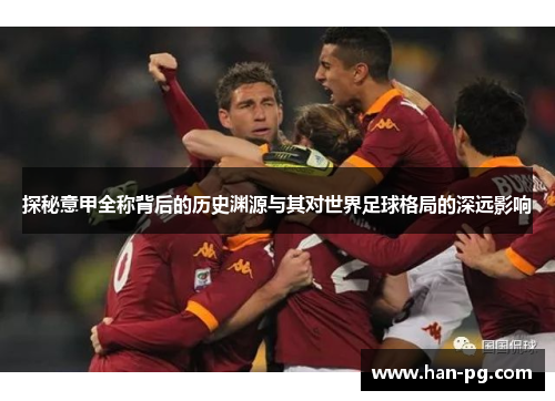 探秘意甲全称背后的历史渊源与其对世界足球格局的深远影响