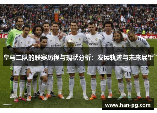 皇马二队的联赛历程与现状分析：发展轨迹与未来展望