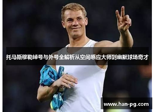 托马斯穆勒绰号与外号全解析从空间感应大师到幽默球场奇才 托马斯穆勒绰号与外号全解析从空间感应大师到幽默球场奇才