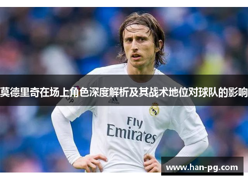 莫德里奇在场上角色深度解析及其战术地位对球队的影响 莫德里奇在场上角色深度解析及其战术地位对球队的影响