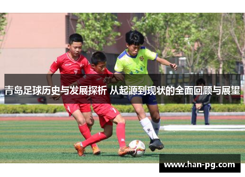 青岛足球历史与发展探析 从起源到现状的全面回顾与展望