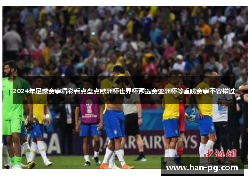 2024年足球赛事精彩看点盘点欧洲杯世界杯预选赛亚洲杯等重磅赛事不容错过