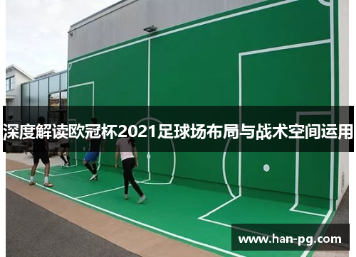 深度解读欧冠杯2021足球场布局与战术空间运用