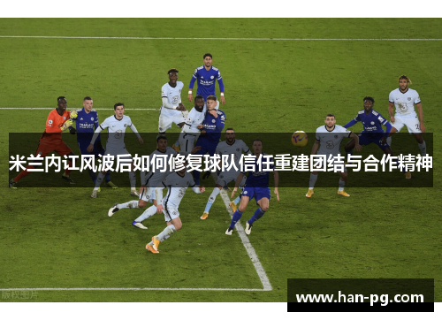 米兰内讧风波后如何修复球队信任重建团结与合作精神 米兰内讧风波后如何修复球队信任重建团结与合作精神