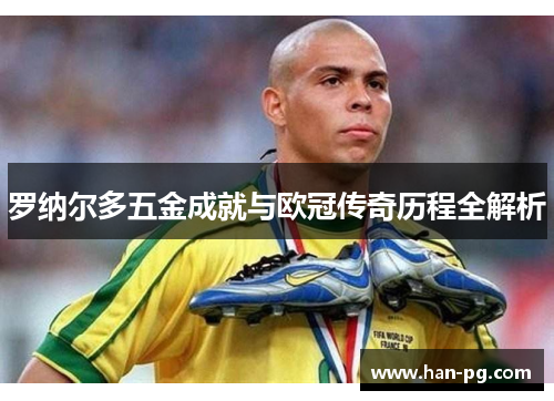 罗纳尔多五金成就与欧冠传奇历程全解析