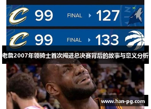 老詹2007年领骑士首次闯进总决赛背后的故事与意义分析