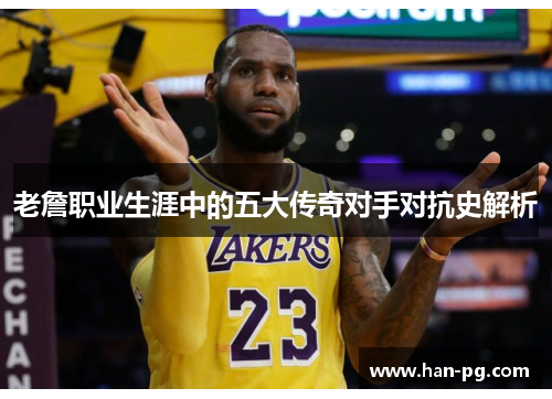 老詹职业生涯中的五大传奇对手对抗史解析 老詹职业生涯中的五大传奇对手对抗史解析