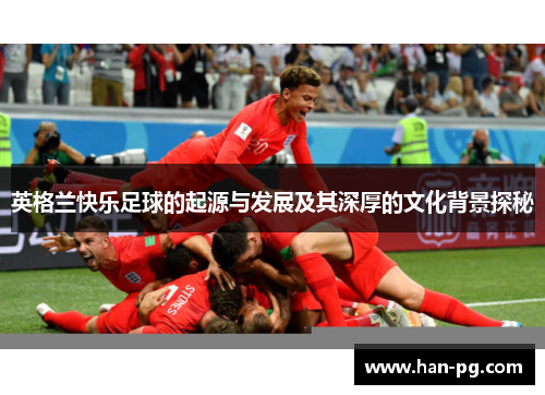 英格兰快乐足球的起源与发展及其深厚的文化背景探秘