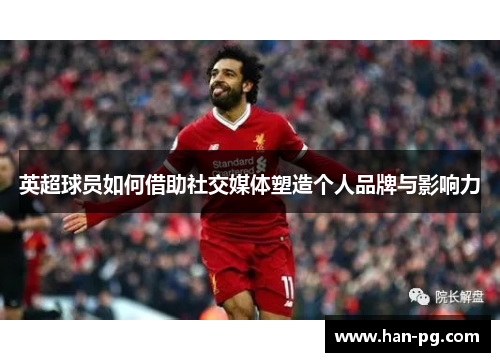 英超球员如何借助社交媒体塑造个人品牌与影响力 英超球员如何借助社交媒体塑造个人品牌与影响力