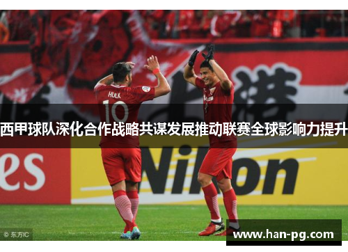 西甲球队深化合作战略共谋发展推动联赛全球影响力提升
