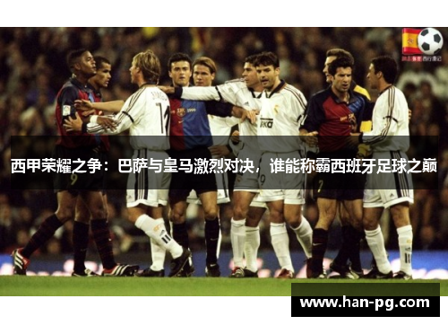 西甲荣耀之争:巴萨与皇马激烈对决,谁能称霸西班牙足球之巅 西甲荣耀之争:巴萨与皇马激烈对决,谁能称霸西班牙足球之巅