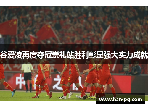 谷爱凌再度夺冠崇礼站胜利彰显强大实力成就