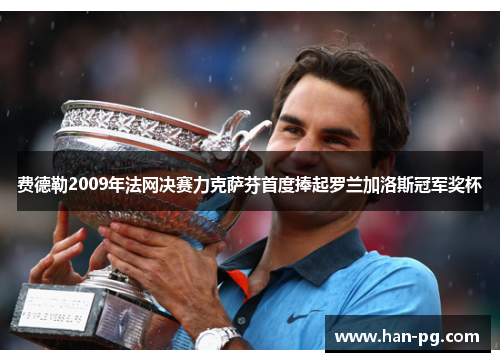 费德勒2009年法网决赛力克萨芬首度捧起罗兰加洛斯冠军奖杯