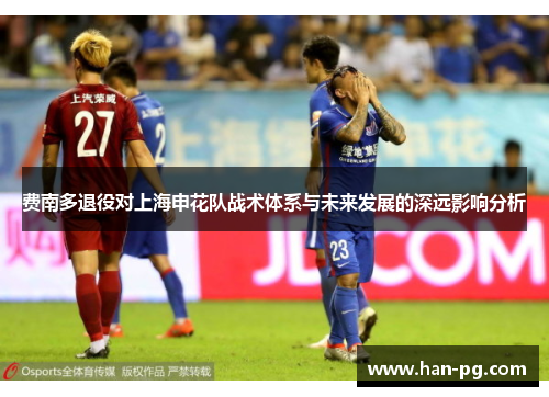 费南多退役对上海申花队战术体系与未来发展的深远影响分析 费南多退役对上海申花队战术体系与未来发展的深远影响分析
