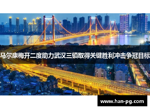马尔康梅开二度助力武汉三镇取得关键胜利冲击争冠目标 马尔康梅开二度助力武汉三镇取得关键胜利冲击争冠目标