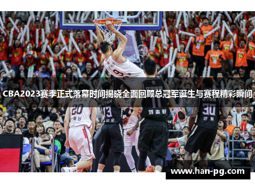 CBA2023赛季正式落幕时间揭晓全面回顾总冠军诞生与赛程精彩瞬间
