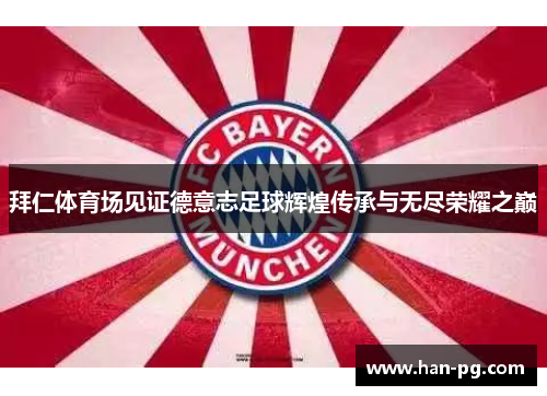 拜仁体育场见证德意志足球辉煌传承与无尽荣耀之巅
