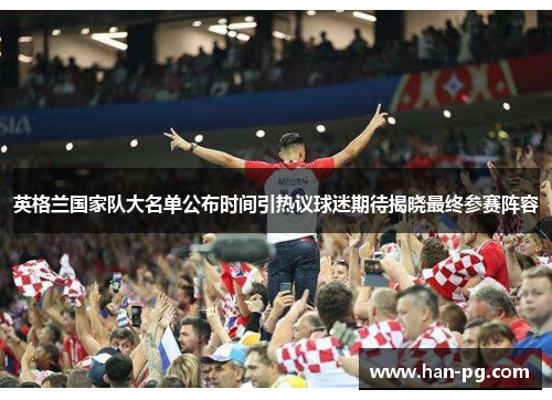英格兰国家队大名单公布时间引热议球迷期待揭晓最终参赛阵容