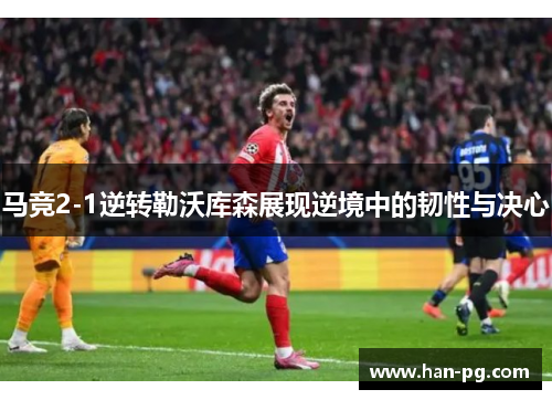 马竞2-1逆转勒沃库森展现逆境中的韧性与决心