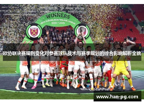 欧协联决赛规则变化对参赛球队战术与赛季规划的综合影响解析全貌