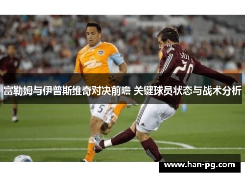 富勒姆与伊普斯维奇对决前瞻 关键球员状态与战术分析