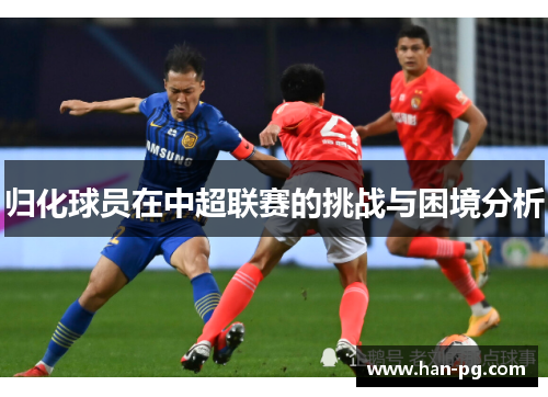 归化球员在中超联赛的挑战与困境分析 归化球员在中超联赛的挑战与困境分析