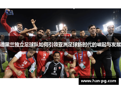 德黑兰独立足球队如何引领亚洲足球新时代的崛起与发展