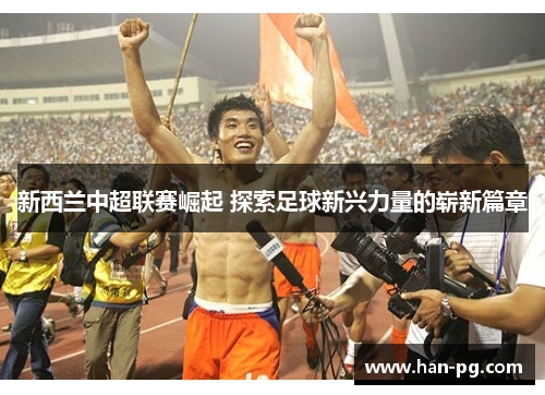 新西兰中超联赛崛起 探索足球新兴力量的崭新篇章 新西兰中超联赛崛起 探索足球新兴力量的崭新篇章