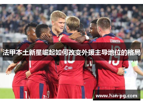 法甲本土新星崛起如何改变外援主导地位的格局