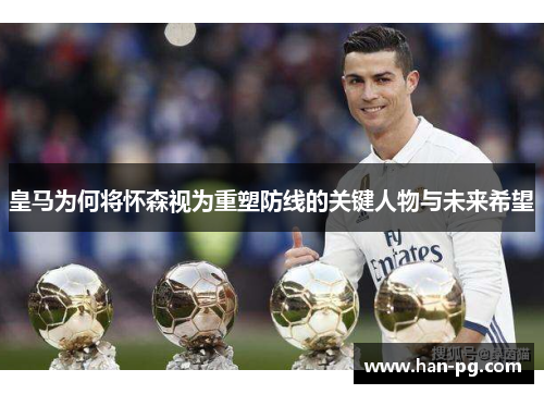 皇马为何将怀森视为重塑防线的关键人物与未来希望