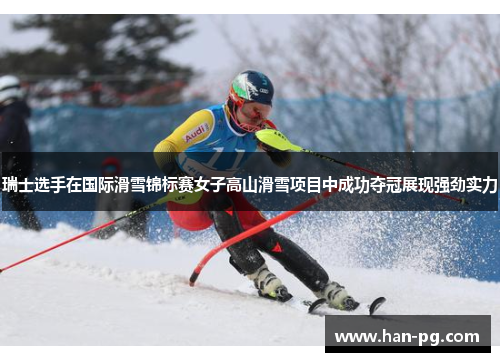 瑞士选手在国际滑雪锦标赛女子高山滑雪项目中成功夺冠展现强劲实力
