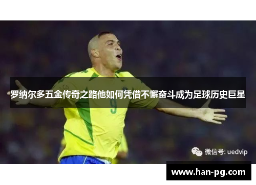 罗纳尔多五金传奇之路他如何凭借不懈奋斗成为足球历史巨星
