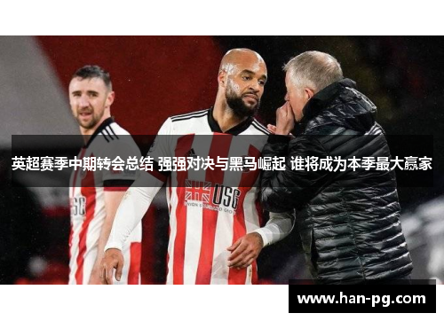英超赛季中期转会总结 强强对决与黑马崛起 谁将成为本季最大赢家