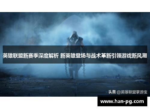 英雄联盟新赛季深度解析 新英雄登场与战术革新引领游戏新风潮