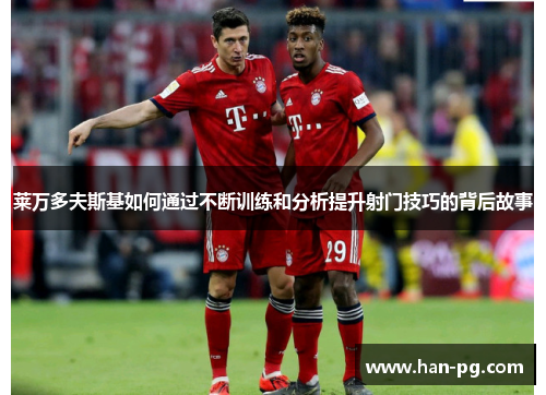 莱万多夫斯基如何通过不断训练和分析提升射门技巧的背后故事 莱万多夫斯基如何通过不断训练和分析提升射门技巧的背后故事