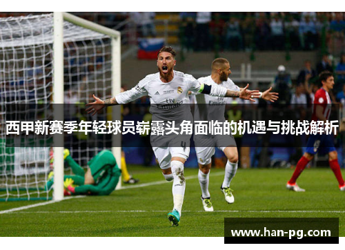 西甲新赛季年轻球员崭露头角面临的机遇与挑战解析