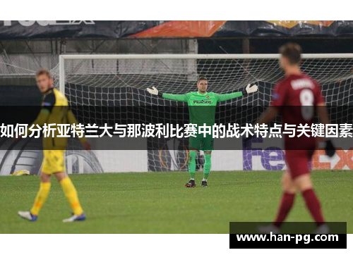 如何分析亚特兰大与那波利比赛中的战术特点与关键因素 如何分析亚特兰大与那波利比赛中的战术特点与关键因素
