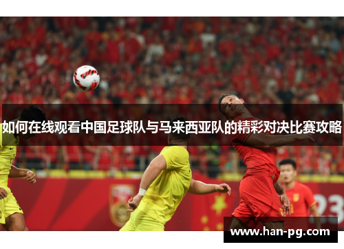 如何在线观看中国足球队与马来西亚队的精彩对决比赛攻略