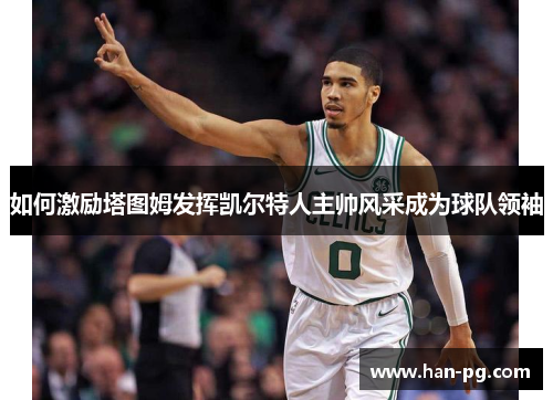 如何激励塔图姆发挥凯尔特人主帅风采成为球队领袖