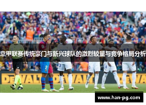 意甲联赛传统豪门与新兴球队的激烈较量与竞争格局分析