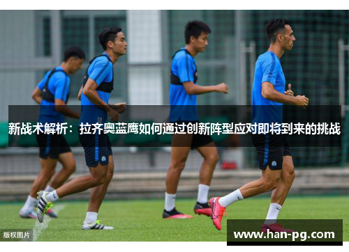 新战术解析：拉齐奥蓝鹰如何通过创新阵型应对即将到来的挑战