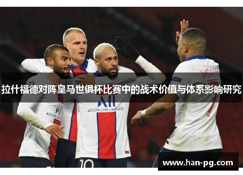 拉什福德对阵皇马世俱杯比赛中的战术价值与体系影响研究 拉什福德对阵皇马世俱杯比赛中的战术价值与体系影响研究