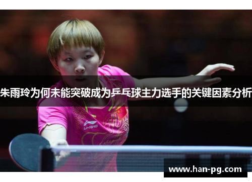 朱雨玲为何未能突破成为乒乓球主力选手的关键因素分析 朱雨玲为何未能突破成为乒乓球主力选手的关键因素分析