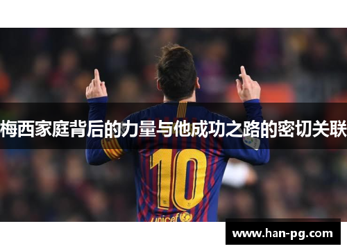 梅西家庭背后的力量与他成功之路的密切关联